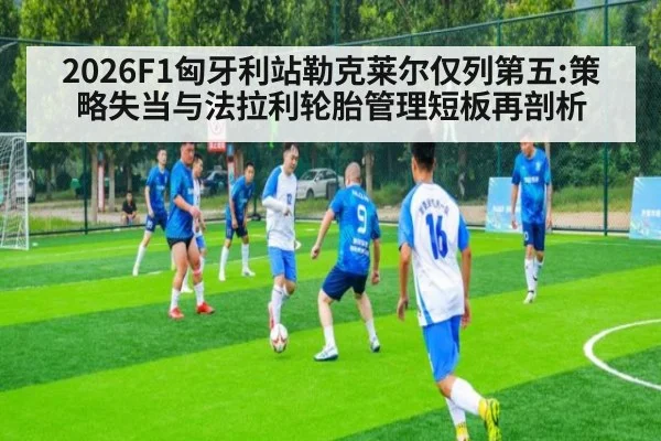 2026F1匈牙利站勒克莱尔仅列第五:策略失当与法拉利轮胎管理短板再剖析