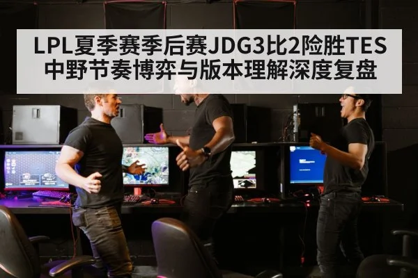 LPL夏季赛季后赛JDG3比2险胜TES 中野节奏博弈与版本理解深度复盘