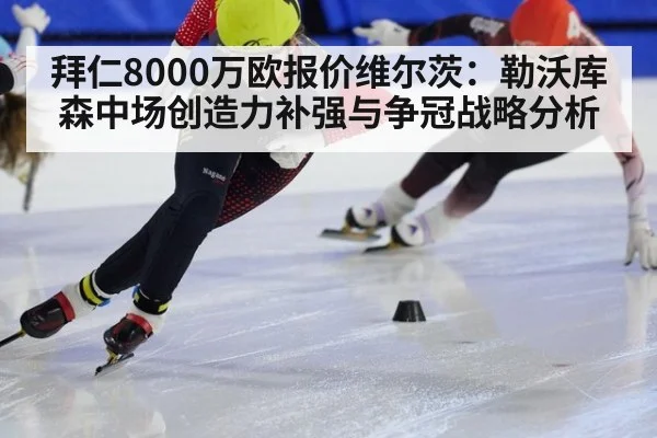 拜仁8000万欧报价维尔茨:勒沃库森中场创造力补强与争冠战略分析