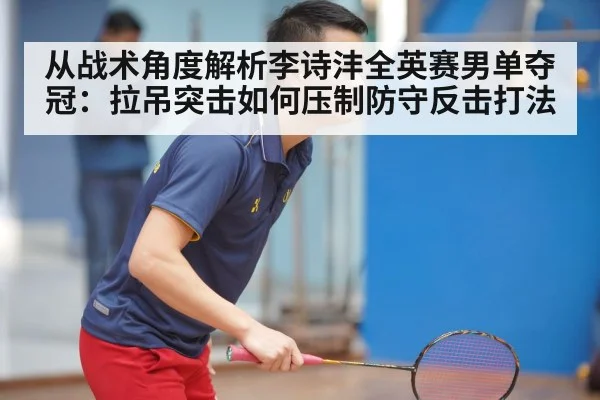 从战术角度解析李诗沣全英赛男单夺冠：拉吊突击如何压制防守反击打法
