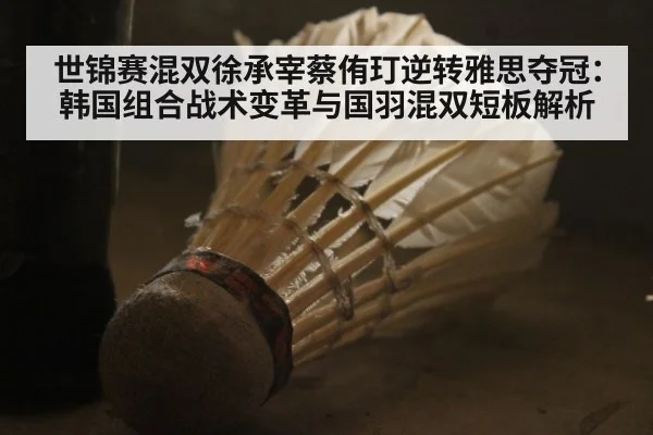 世锦赛混双徐承宰蔡侑玎逆转雅思夺冠:韩国组合战术变革与国羽混双短板解析