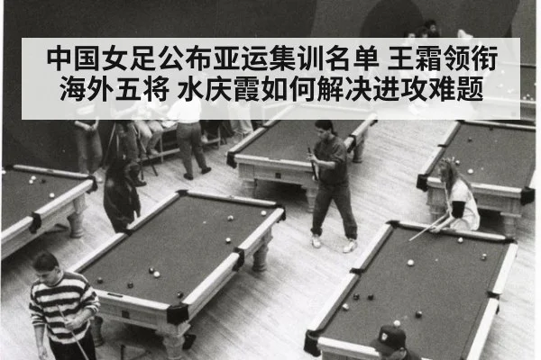 中国女足公布亚运集训名单 王霜领衔海外五将 水庆霞如何解决进攻难题